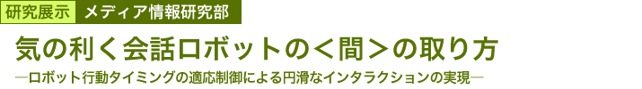 気の利く会話ロボットの＜間＞の取り方　～ロボット行動タイミングの適応制御による円滑なインタラクションの実現～