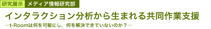 インタラクション分析から生まれる共同作業支援　～t-Roomは何を可能にし，何を解決できていないのか？～