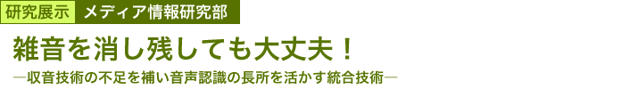 雑音を消し残しても大丈夫！　～収音技術の不足を補い音声認識の長所を活かす統合技術～