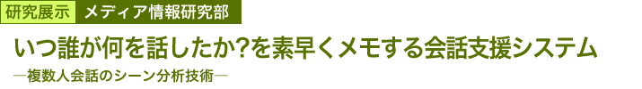 いつ誰が何を話したか？を素早くメモする会話支援システム　～複数人会話のシーン分析技術～