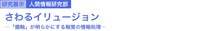 さわるイリュージョン ～「錯触」が明らかにする触覚の情報処理～