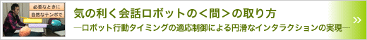気の利く会話ロボットの＜間＞の取り方　～ロボット行動タイミングの適応制御による円滑なインタラクションの実現～