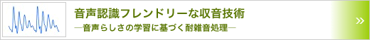 音声認識フレンドリーな収音技術　～音声らしさの学習に基づく耐雑音処理～