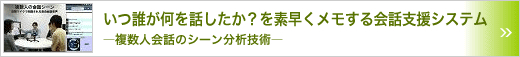 いつ誰が何を話したか？を素早くメモする会話支援システム　～複数人会話のシーン分析技術～