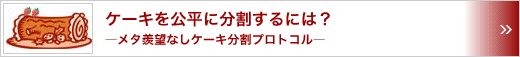 ケーキを公平に分割するには？　～メタ羨望なしケーキ分割プロトコル～