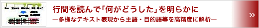 行間を読んで「何がどうした」を明らかに　～多様なテキスト表現から主語・目的語等を高精度に解析～