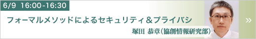 6月9日 16:00～16:30 フォーマルメソッドによるセキュリティ＆プライバシ 協創情報研究部 塚田 恭章