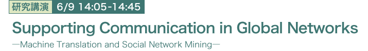 6月9日 14:05～14:45 Supporting Communication in Global Networks -Machine Translation and Social Network Mining 協創情報研究部 Kevin Duh，歐陽 靖民