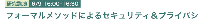 6月9日 16:00～16:30 フォーマルメソッドによるセキュリティ＆プライバシ 協創情報研究部 塚田 恭章