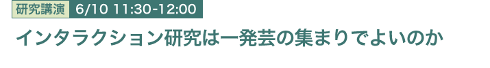 6月10日 11:30～12:00 インタラクション研究は一発芸の集まりでよいのか メディア情報研究部 山下 直美