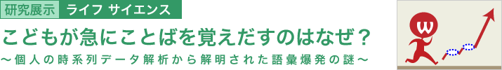 こどもが急にことばを覚えだすのはなぜ？　～個人の時系列データ解析から解明された語彙爆発の謎～