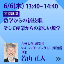 6/6 13:40～14:40「数学からの新技術、そして産業からの新しい数学」九州大学 副学長 マス・フォア・インダストリ研究所 所長 若山 正人 