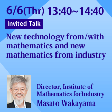 6/6 13:40 - 14:40 New technology from/with mathematics and new mathematics from industry
Masato Wakayama, Director, Institute of Mathematics for Industry, Kyushu University 