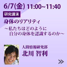 6/7 11:00～11:40「身体のリアリティ　～私たちはどのように自分の身体を認識するのか～」人間情報研究部 北川 智利