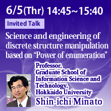 6/5 14:45 - 15:40  Science and engineering of discrete structure manipulation based on “Power of enumeration”Shin-ichi Minato, Professor, Graduate School of Information Science and Technology, Hokkaido University