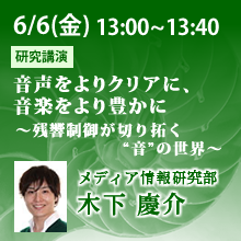 6/6 13:00～13:40 音声をよりクリアに、音楽をより豊かに ～残響制御が切り拓く“音”の世界～ 木下慶介（メディア情報研究部）