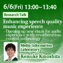 6/6 13:00 - 13:40 Enhancing speech quality and music experience - Opening up new vistas for audio experience with reverberation control technology - Keisuke Kinoshita, Media Information Laboratory