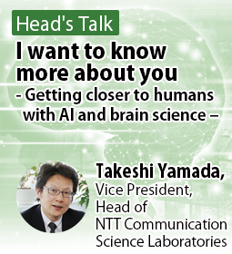 I want to know more about you - Getting closer to humans with AI and brain science - Takeshi Yamada Vice President, Head of NTT Communication Science Laboratories